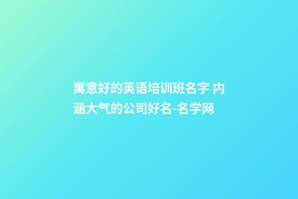 寓意好的英语培训班名字 内涵大气的公司好名-名学网-第1张-公司起名-玄机派